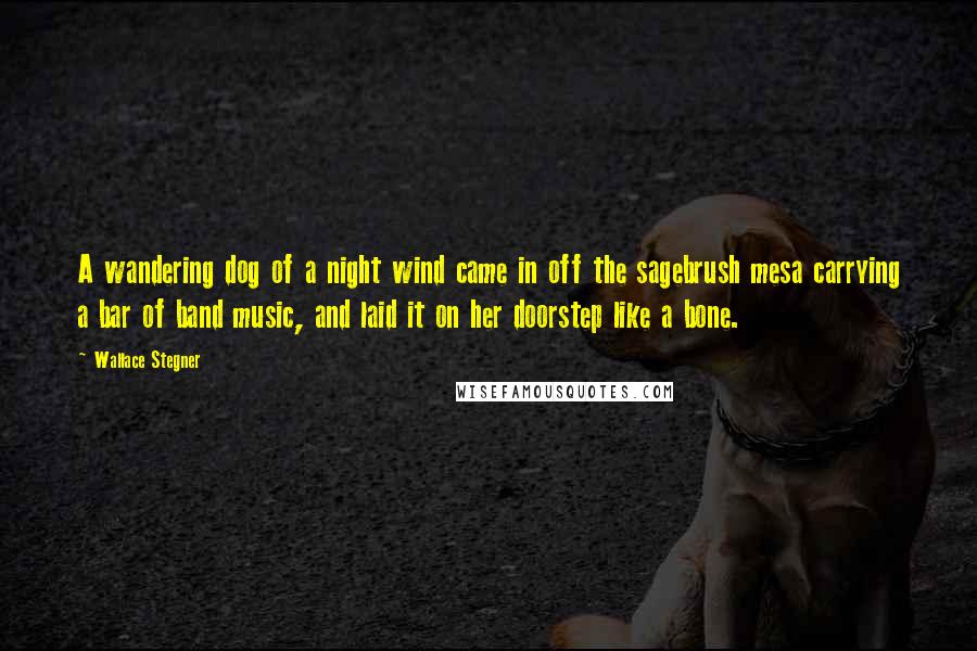 Wallace Stegner Quotes: A wandering dog of a night wind came in off the sagebrush mesa carrying a bar of band music, and laid it on her doorstep like a bone.