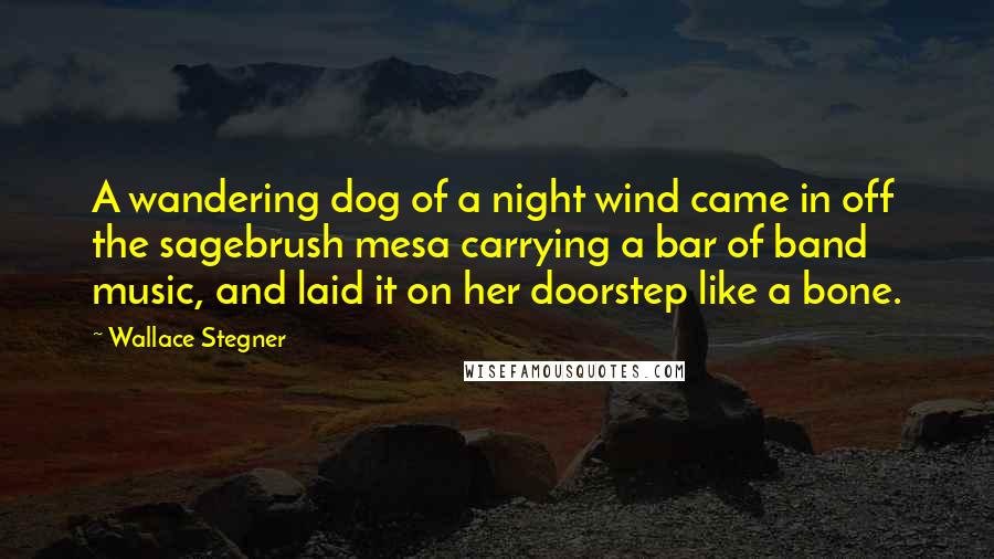 Wallace Stegner Quotes: A wandering dog of a night wind came in off the sagebrush mesa carrying a bar of band music, and laid it on her doorstep like a bone.