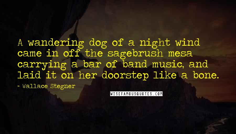 Wallace Stegner Quotes: A wandering dog of a night wind came in off the sagebrush mesa carrying a bar of band music, and laid it on her doorstep like a bone.