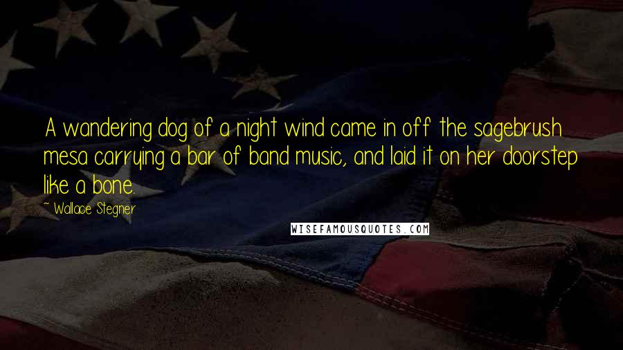 Wallace Stegner Quotes: A wandering dog of a night wind came in off the sagebrush mesa carrying a bar of band music, and laid it on her doorstep like a bone.