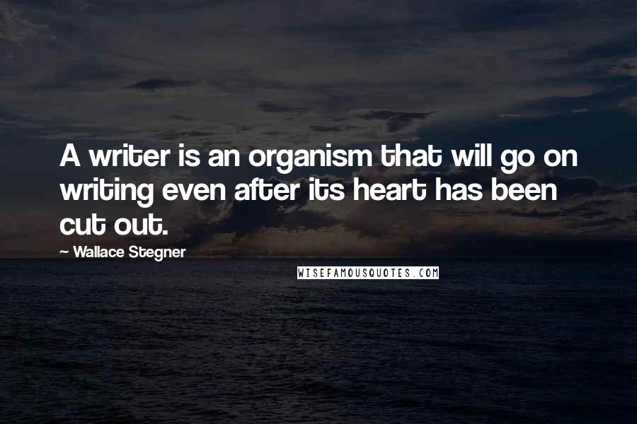 Wallace Stegner Quotes: A writer is an organism that will go on writing even after its heart has been cut out.