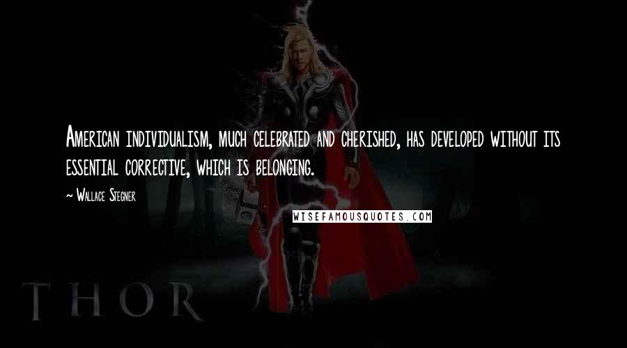 Wallace Stegner Quotes: American individualism, much celebrated and cherished, has developed without its essential corrective, which is belonging.