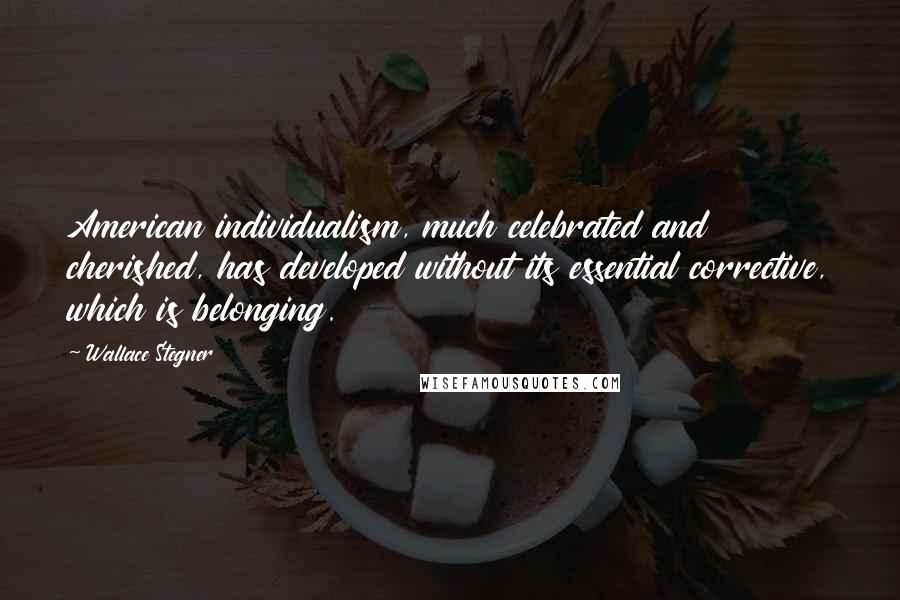 Wallace Stegner Quotes: American individualism, much celebrated and cherished, has developed without its essential corrective, which is belonging.