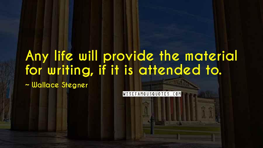 Wallace Stegner Quotes: Any life will provide the material for writing, if it is attended to.