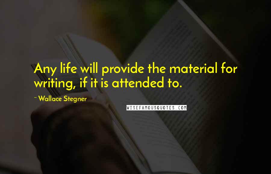 Wallace Stegner Quotes: Any life will provide the material for writing, if it is attended to.