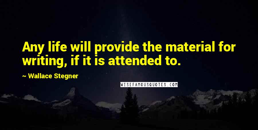 Wallace Stegner Quotes: Any life will provide the material for writing, if it is attended to.