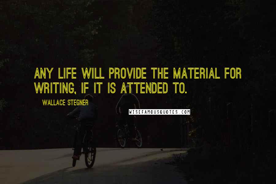 Wallace Stegner Quotes: Any life will provide the material for writing, if it is attended to.