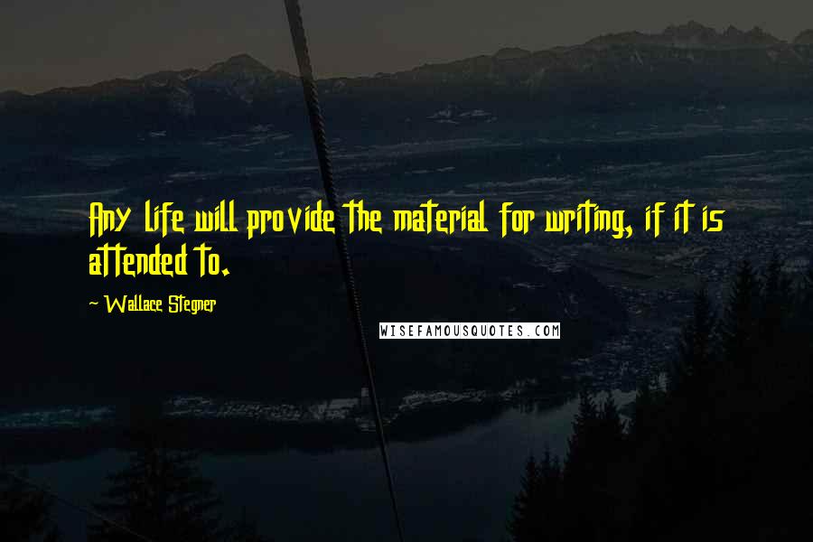 Wallace Stegner Quotes: Any life will provide the material for writing, if it is attended to.