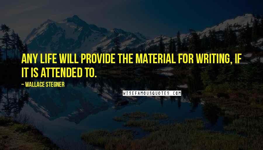 Wallace Stegner Quotes: Any life will provide the material for writing, if it is attended to.