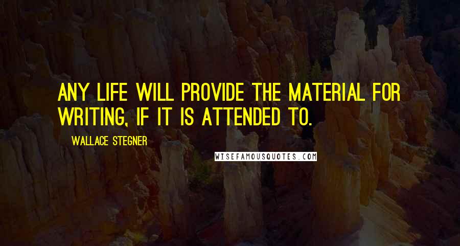 Wallace Stegner Quotes: Any life will provide the material for writing, if it is attended to.