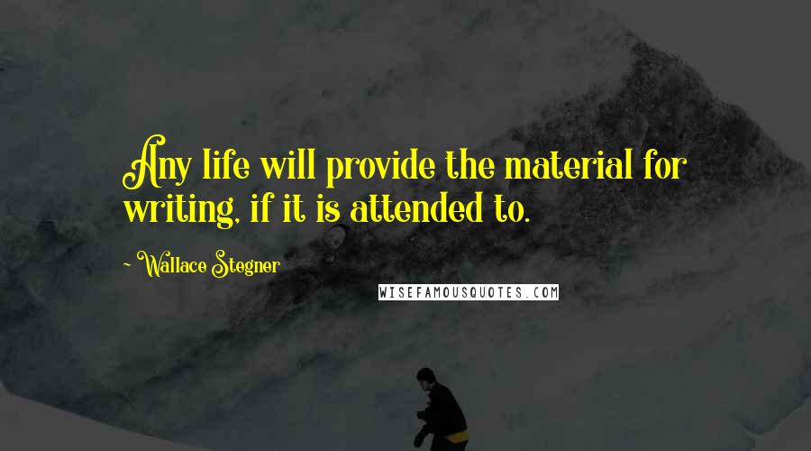 Wallace Stegner Quotes: Any life will provide the material for writing, if it is attended to.