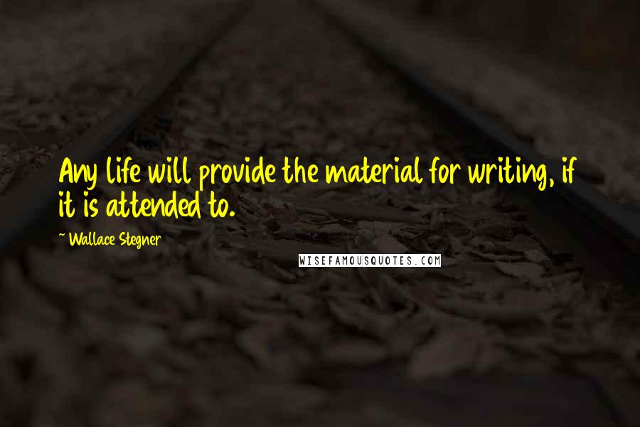 Wallace Stegner Quotes: Any life will provide the material for writing, if it is attended to.