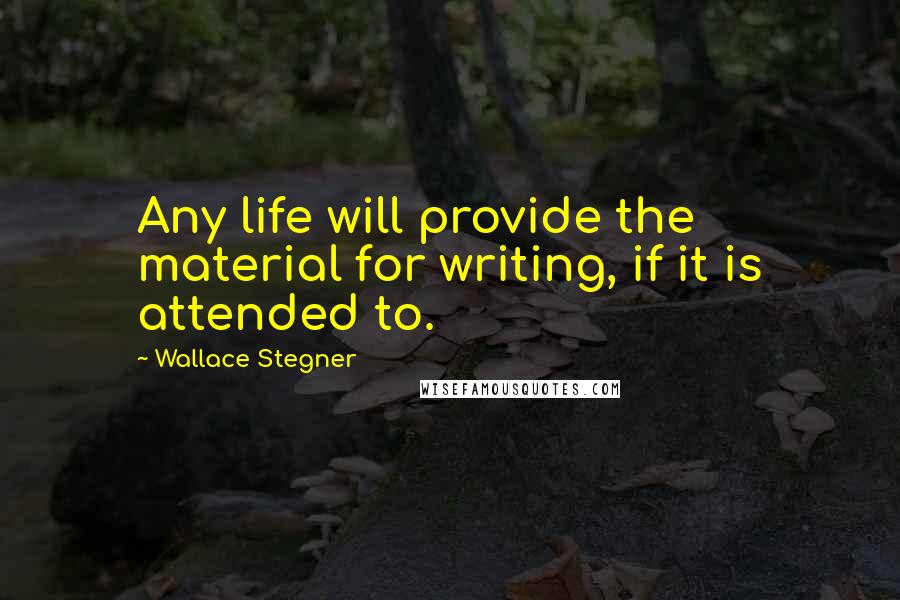 Wallace Stegner Quotes: Any life will provide the material for writing, if it is attended to.