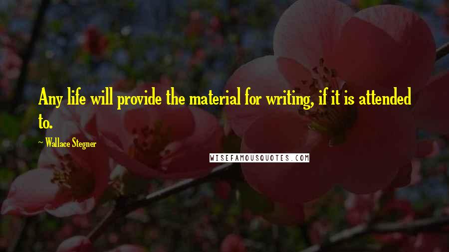 Wallace Stegner Quotes: Any life will provide the material for writing, if it is attended to.