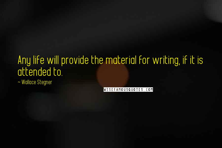 Wallace Stegner Quotes: Any life will provide the material for writing, if it is attended to.