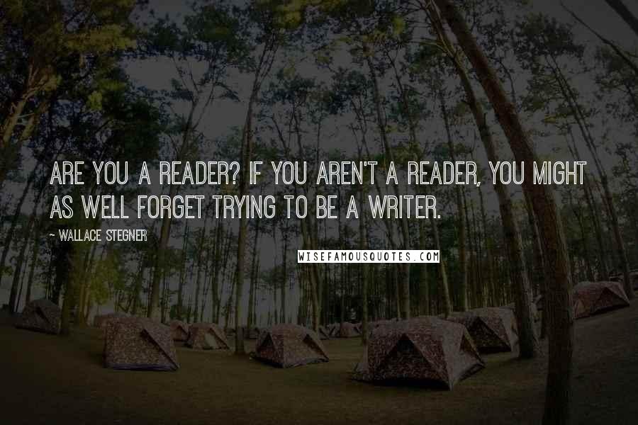 Wallace Stegner Quotes: Are you a reader? If you aren't a reader, you might as well forget trying to be a writer.