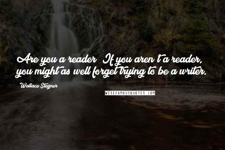 Wallace Stegner Quotes: Are you a reader? If you aren't a reader, you might as well forget trying to be a writer.