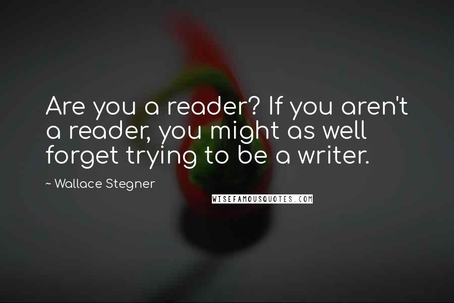 Wallace Stegner Quotes: Are you a reader? If you aren't a reader, you might as well forget trying to be a writer.