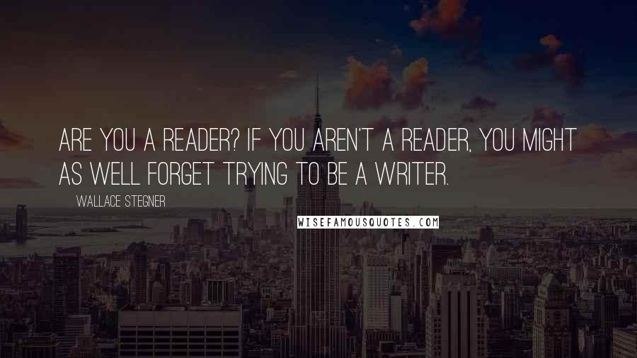 Wallace Stegner Quotes: Are you a reader? If you aren't a reader, you might as well forget trying to be a writer.