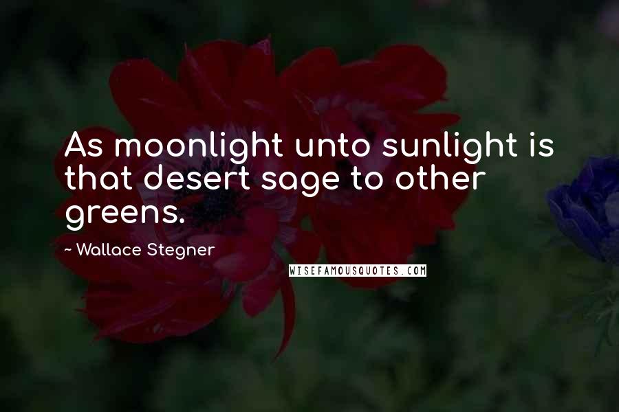 Wallace Stegner Quotes: As moonlight unto sunlight is that desert sage to other greens.