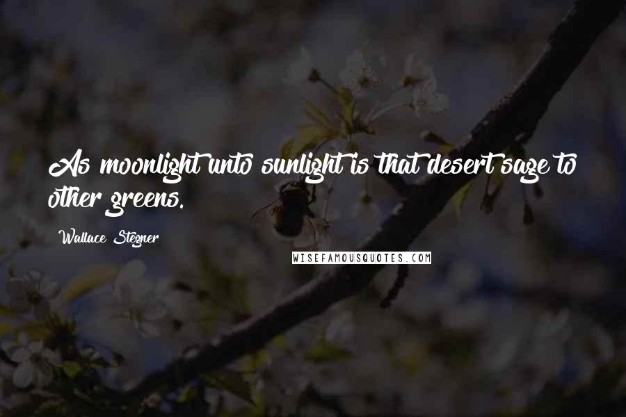 Wallace Stegner Quotes: As moonlight unto sunlight is that desert sage to other greens.