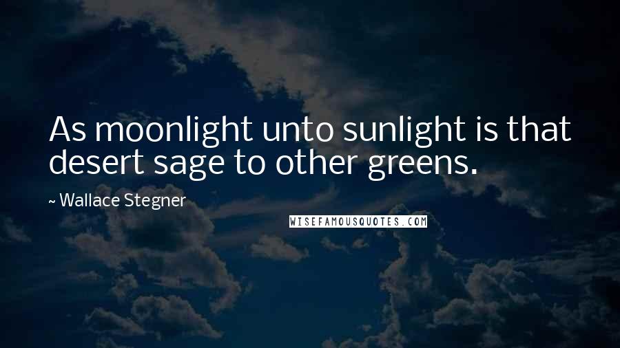 Wallace Stegner Quotes: As moonlight unto sunlight is that desert sage to other greens.