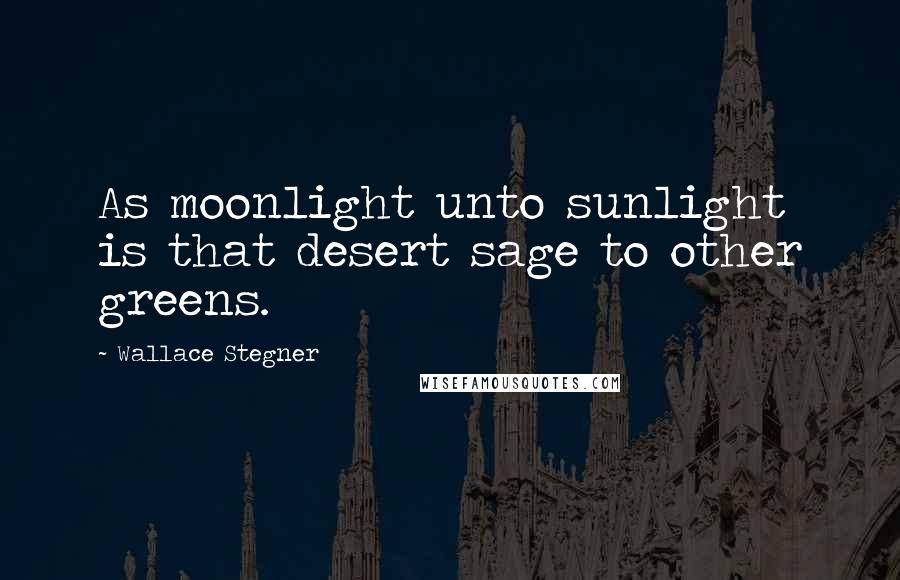 Wallace Stegner Quotes: As moonlight unto sunlight is that desert sage to other greens.