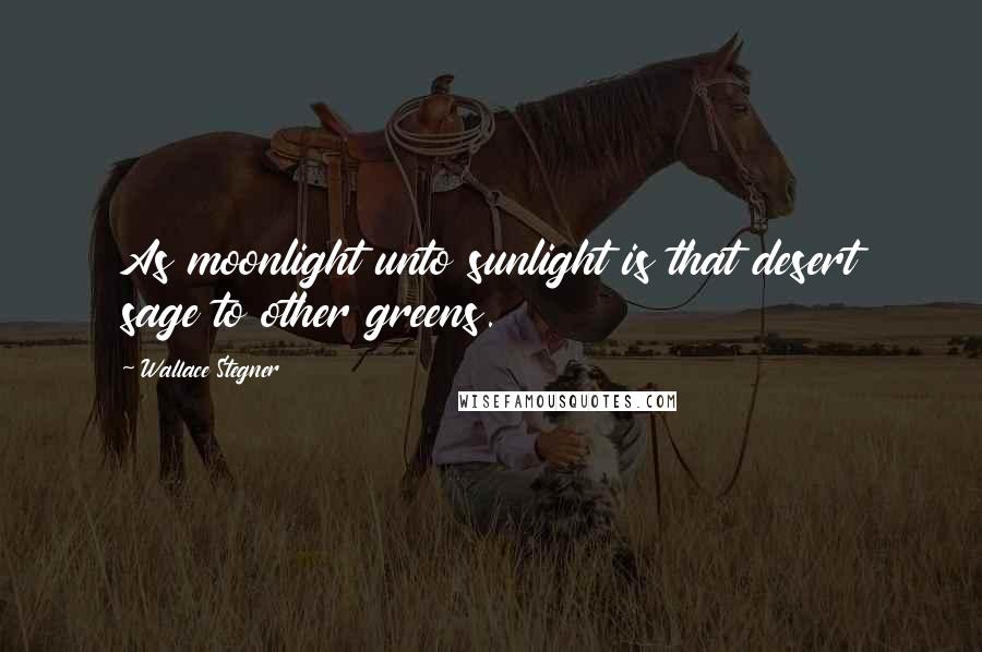 Wallace Stegner Quotes: As moonlight unto sunlight is that desert sage to other greens.