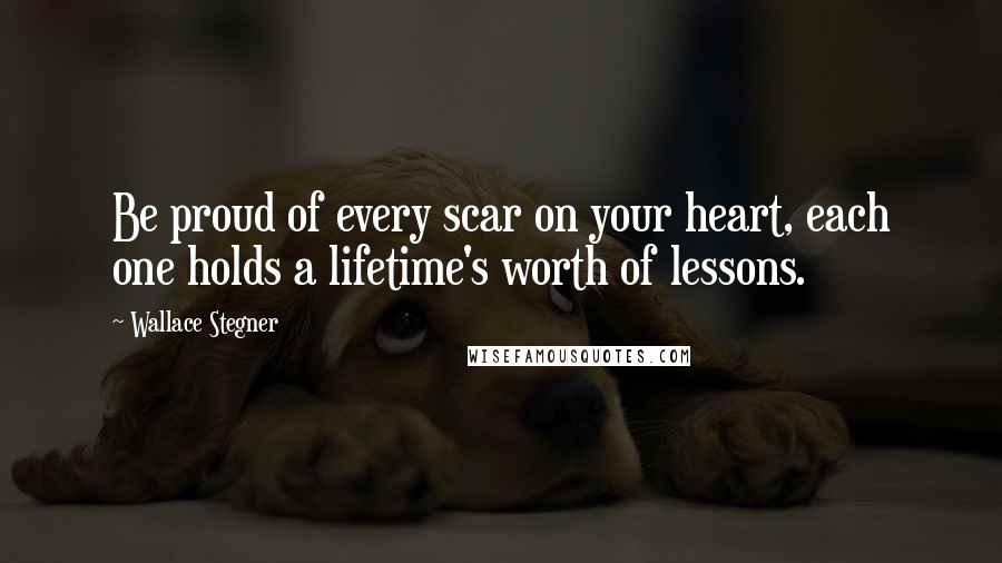 Wallace Stegner Quotes: Be proud of every scar on your heart, each one holds a lifetime's worth of lessons.