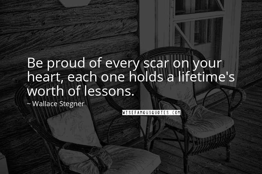 Wallace Stegner Quotes: Be proud of every scar on your heart, each one holds a lifetime's worth of lessons.