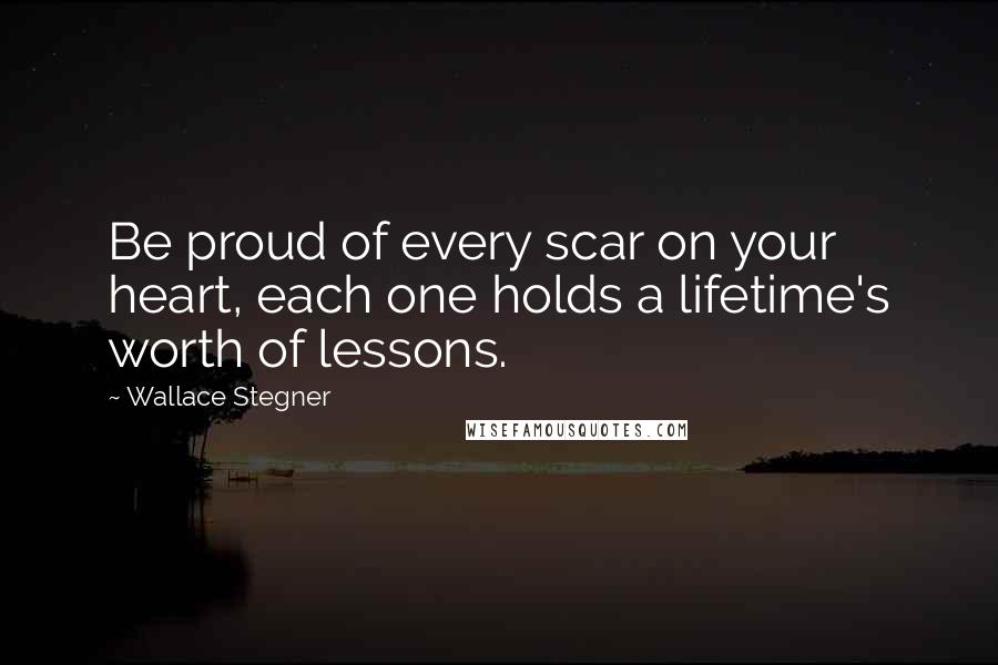 Wallace Stegner Quotes: Be proud of every scar on your heart, each one holds a lifetime's worth of lessons.