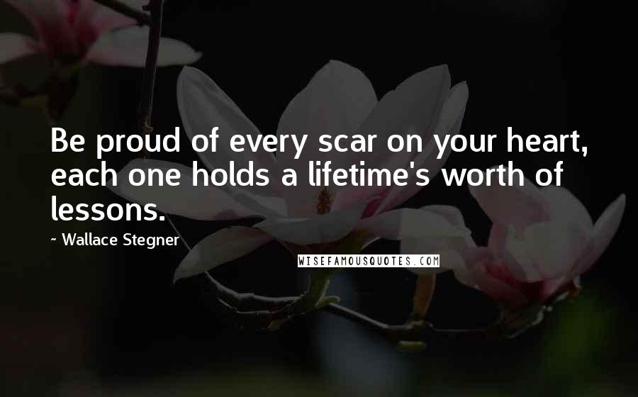 Wallace Stegner Quotes: Be proud of every scar on your heart, each one holds a lifetime's worth of lessons.