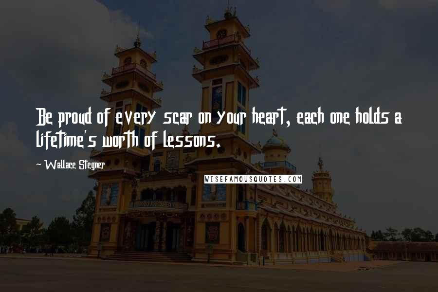 Wallace Stegner Quotes: Be proud of every scar on your heart, each one holds a lifetime's worth of lessons.