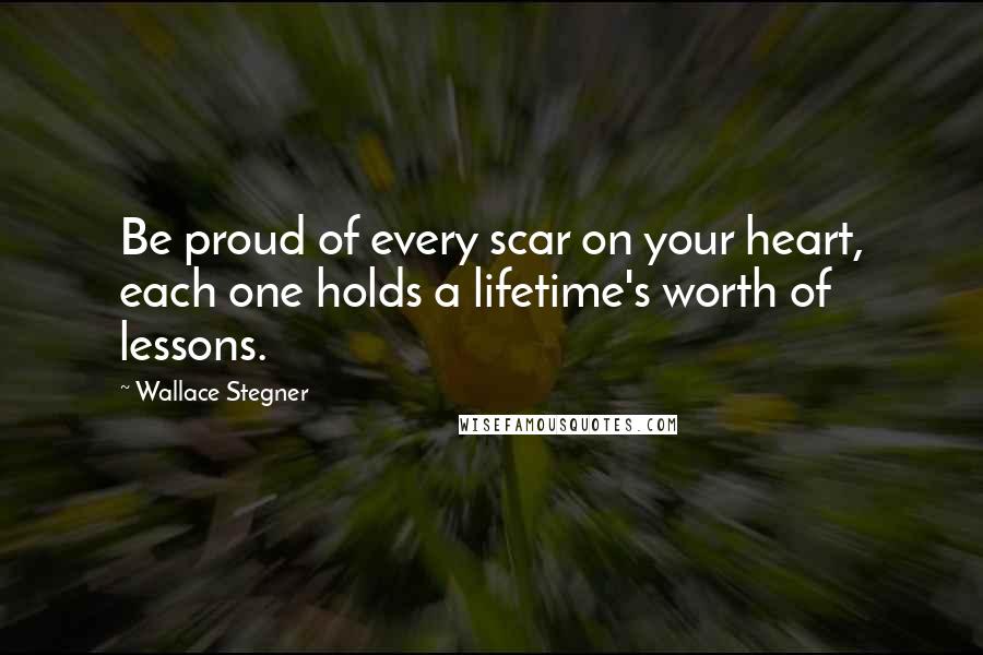 Wallace Stegner Quotes: Be proud of every scar on your heart, each one holds a lifetime's worth of lessons.