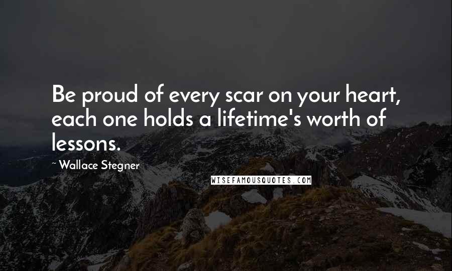 Wallace Stegner Quotes: Be proud of every scar on your heart, each one holds a lifetime's worth of lessons.