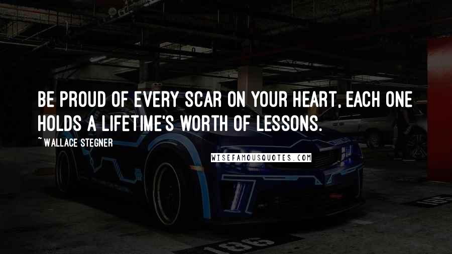 Wallace Stegner Quotes: Be proud of every scar on your heart, each one holds a lifetime's worth of lessons.