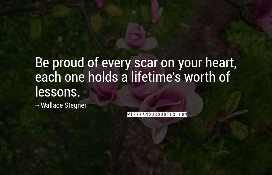 Wallace Stegner Quotes: Be proud of every scar on your heart, each one holds a lifetime's worth of lessons.