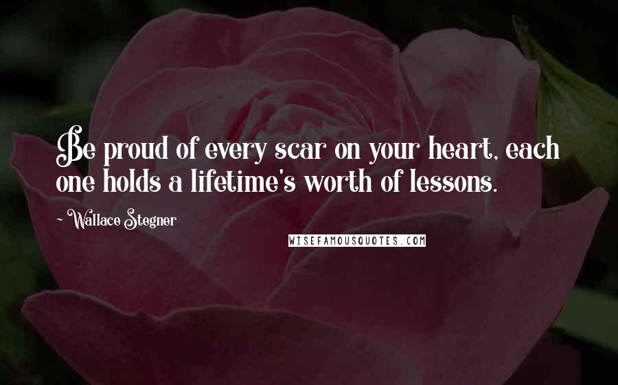 Wallace Stegner Quotes: Be proud of every scar on your heart, each one holds a lifetime's worth of lessons.