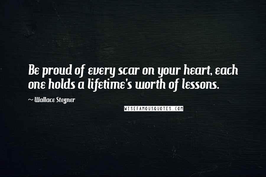 Wallace Stegner Quotes: Be proud of every scar on your heart, each one holds a lifetime's worth of lessons.