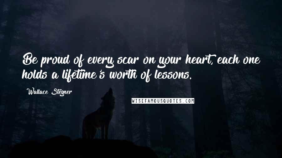 Wallace Stegner Quotes: Be proud of every scar on your heart, each one holds a lifetime's worth of lessons.