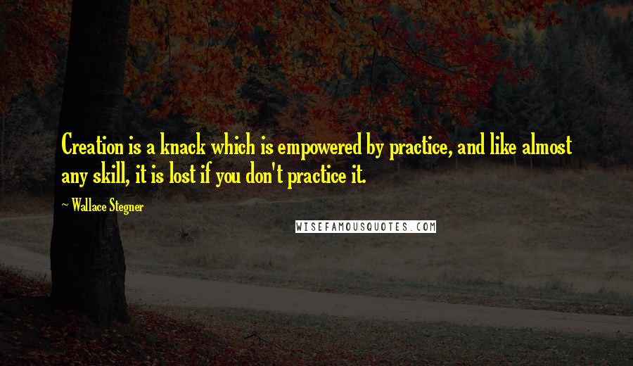 Wallace Stegner Quotes: Creation is a knack which is empowered by practice, and like almost any skill, it is lost if you don't practice it.