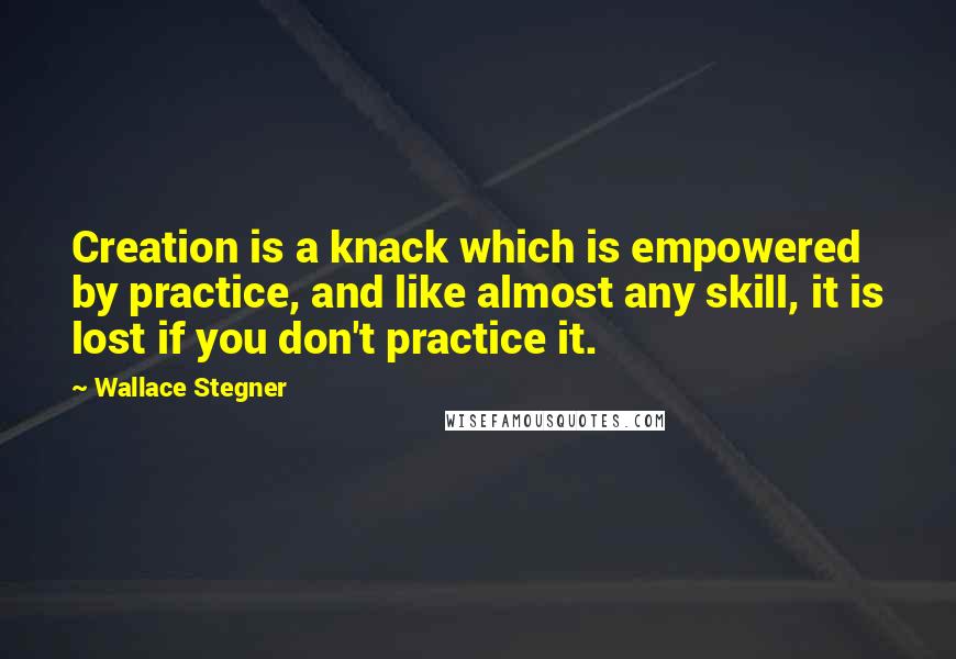 Wallace Stegner Quotes: Creation is a knack which is empowered by practice, and like almost any skill, it is lost if you don't practice it.