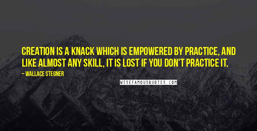 Wallace Stegner Quotes: Creation is a knack which is empowered by practice, and like almost any skill, it is lost if you don't practice it.