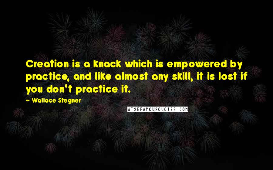 Wallace Stegner Quotes: Creation is a knack which is empowered by practice, and like almost any skill, it is lost if you don't practice it.