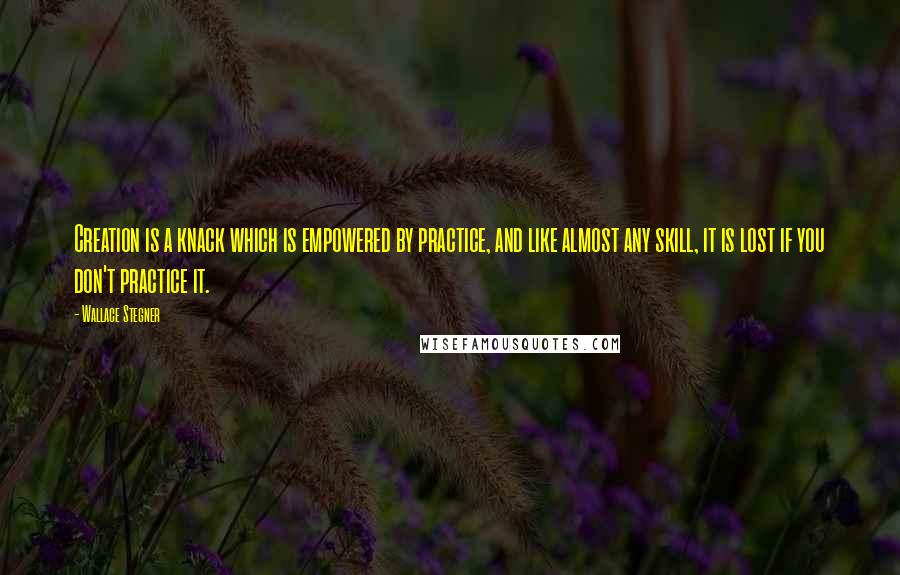 Wallace Stegner Quotes: Creation is a knack which is empowered by practice, and like almost any skill, it is lost if you don't practice it.