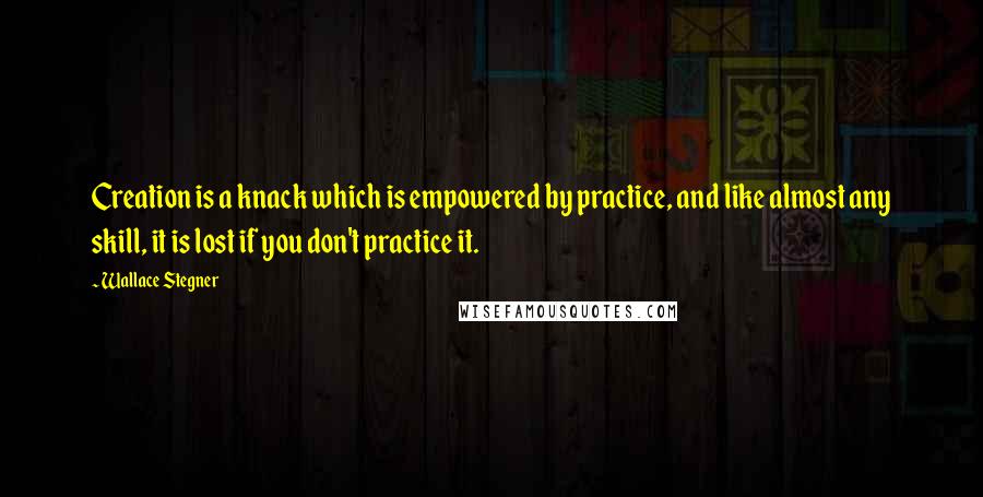 Wallace Stegner Quotes: Creation is a knack which is empowered by practice, and like almost any skill, it is lost if you don't practice it.