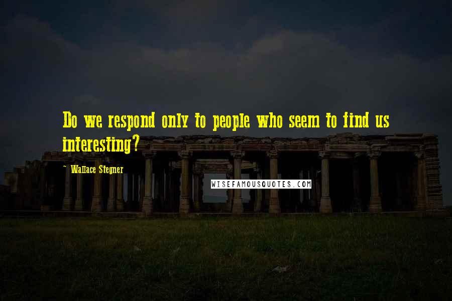 Wallace Stegner Quotes: Do we respond only to people who seem to find us interesting?