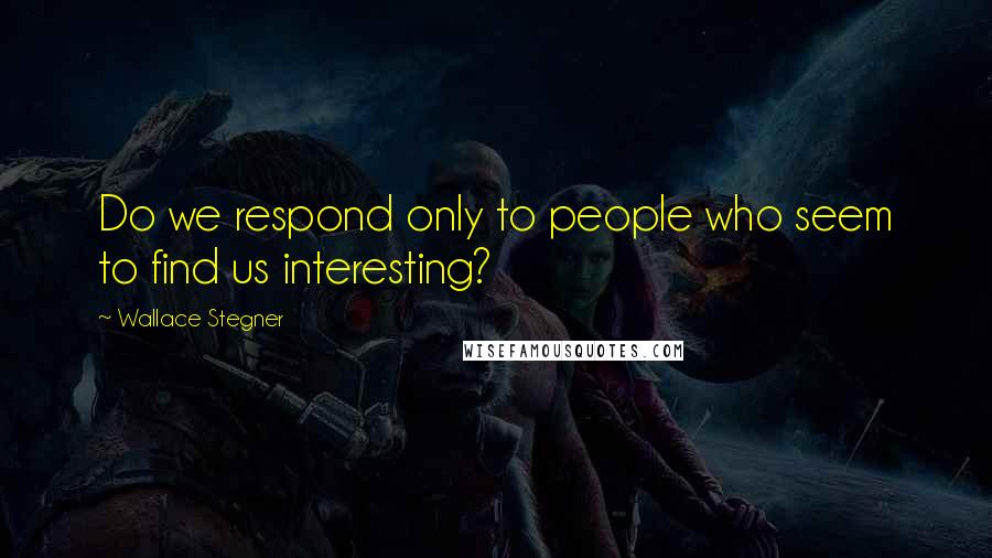 Wallace Stegner Quotes: Do we respond only to people who seem to find us interesting?