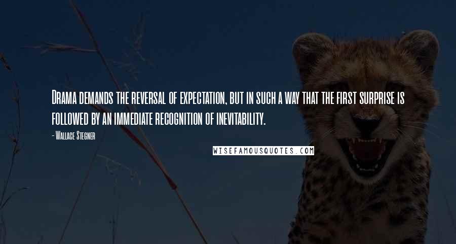 Wallace Stegner Quotes: Drama demands the reversal of expectation, but in such a way that the first surprise is followed by an immediate recognition of inevitability.