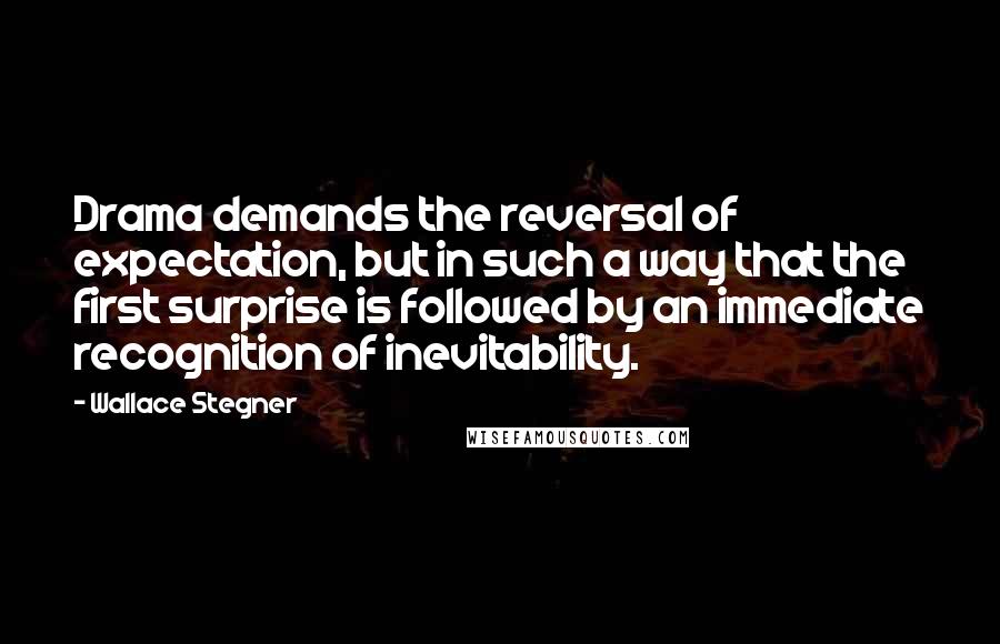 Wallace Stegner Quotes: Drama demands the reversal of expectation, but in such a way that the first surprise is followed by an immediate recognition of inevitability.